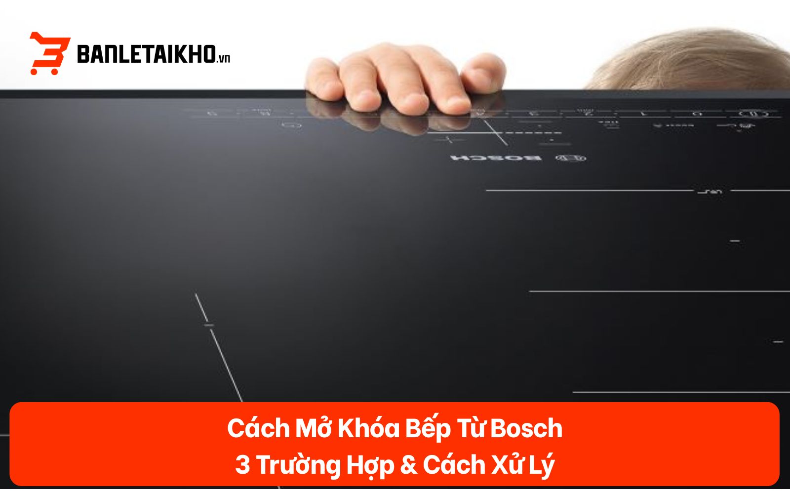 Cách Mở Khóa Bếp Từ Bosch: 3 Trường Hợp & Cách Xử Lý 2026