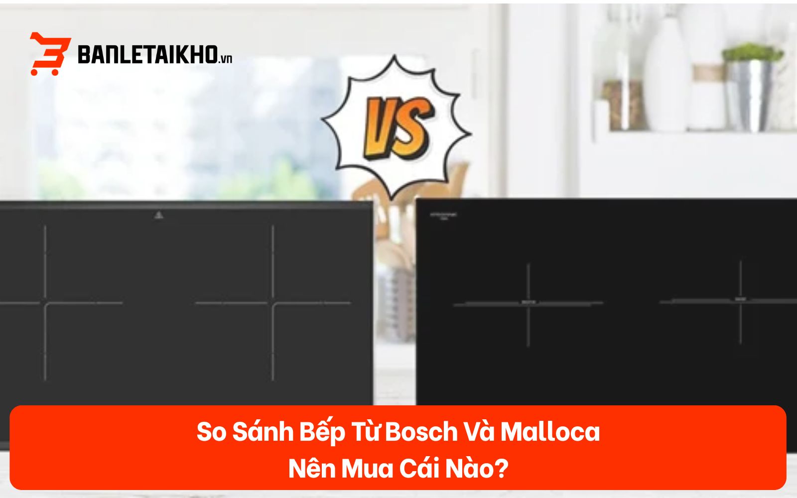 So Sánh Bếp Từ Bosch Và Malloca — Nên Mua Cái Nào?